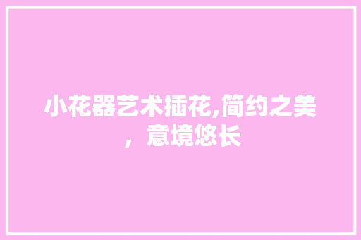 小花器艺术插花,简约之美，意境悠长