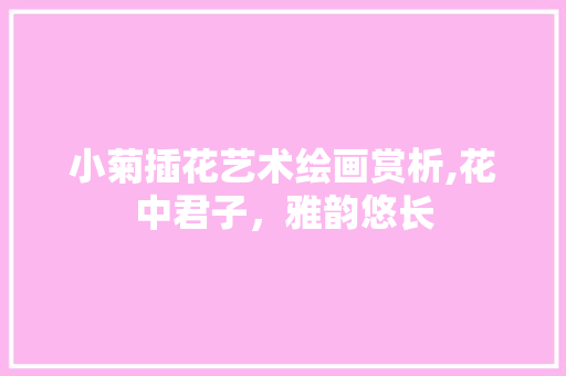 小菊插花艺术绘画赏析,花中君子，雅韵悠长