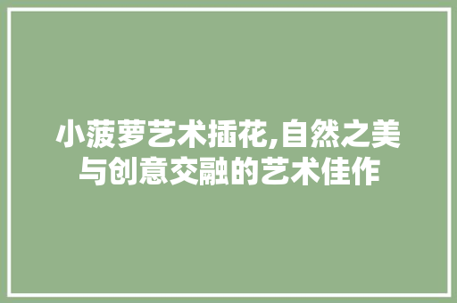 小菠萝艺术插花,自然之美与创意交融的艺术佳作