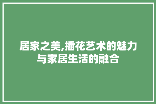 居家之美,插花艺术的魅力与家居生活的融合 土壤施肥