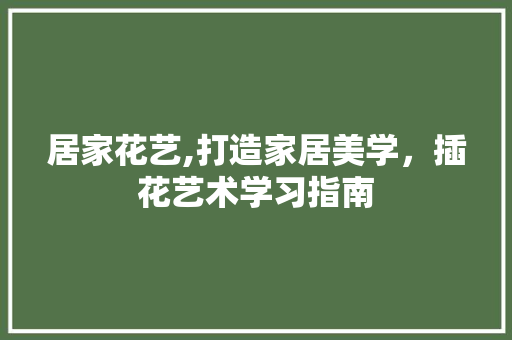 居家花艺,打造家居美学，插花艺术学习指南 土壤施肥