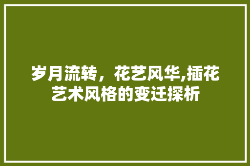 岁月流转，花艺风华,插花艺术风格的变迁探析
