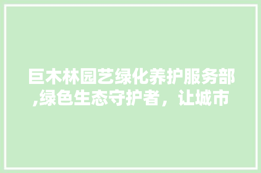 巨木林园艺绿化养护服务部,绿色生态守护者，让城市绿意盎然