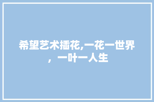 希望艺术插花,一花一世界，一叶一人生