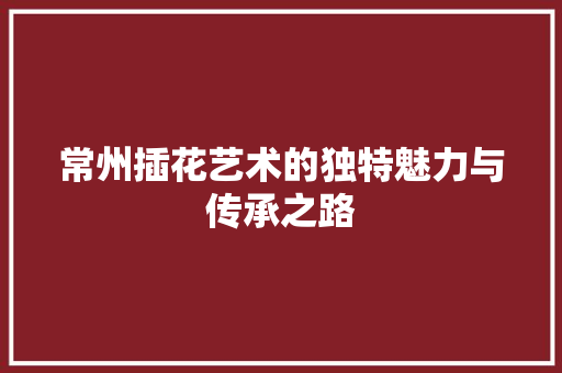 常州插花艺术的独特魅力与传承之路