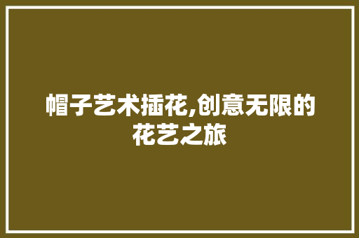 帽子艺术插花,创意无限的花艺之旅