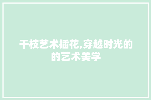 干枝艺术插花,穿越时光的的艺术美学