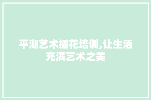 平湖艺术插花培训,让生活充满艺术之美
