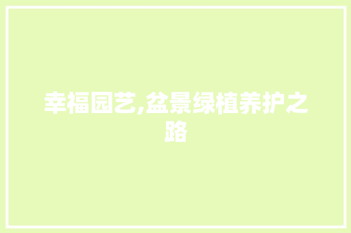 幸福园艺,盆景绿植养护之路