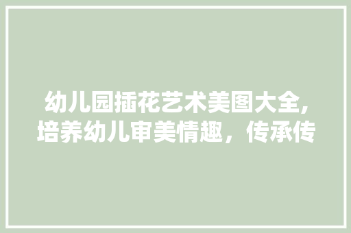 幼儿园插花艺术美图大全,培养幼儿审美情趣，传承传统文化