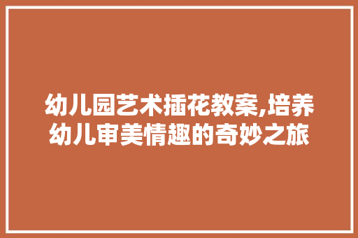 幼儿园艺术插花教案,培养幼儿审美情趣的奇妙之旅
