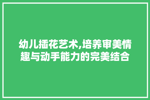 幼儿插花艺术,培养审美情趣与动手能力的完美结合