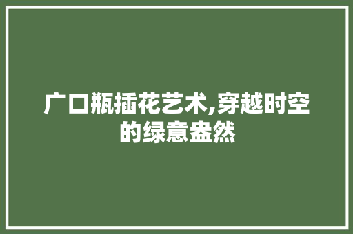 广口瓶插花艺术,穿越时空的绿意盎然