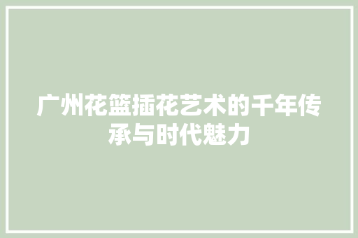 广州花篮插花艺术的千年传承与时代魅力