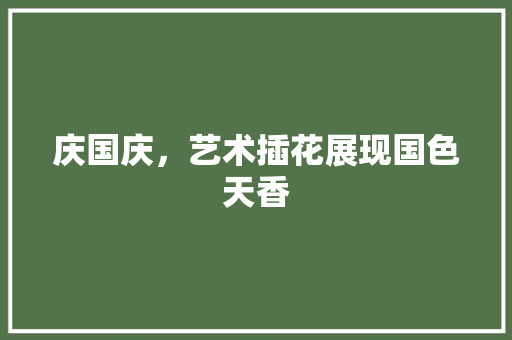 庆国庆，艺术插花展现国色天香