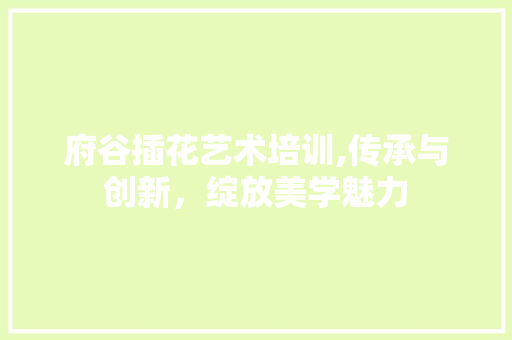 府谷插花艺术培训,传承与创新，绽放美学魅力