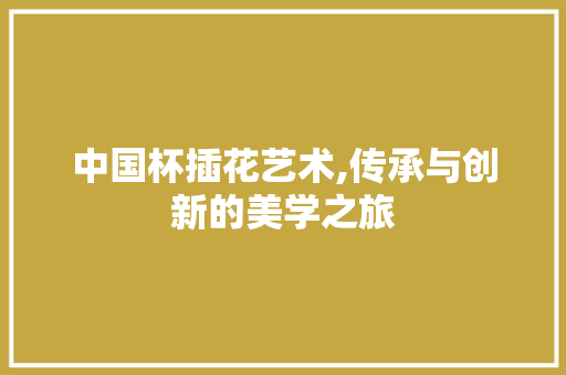 中国杯插花艺术,传承与创新的美学之旅