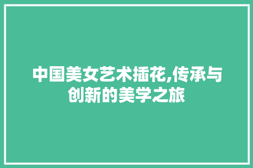 中国美女艺术插花,传承与创新的美学之旅