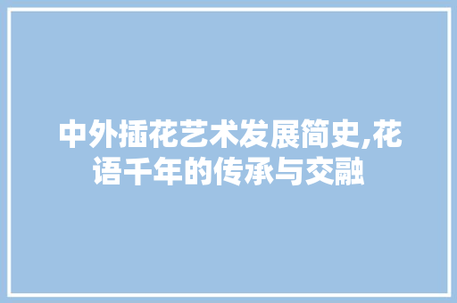 中外插花艺术发展简史,花语千年的传承与交融 花朵知识