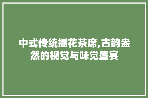 中式传统插花茶席,古韵盎然的视觉与味觉盛宴