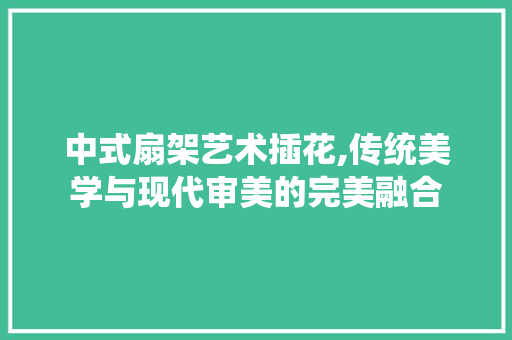 中式扇架艺术插花,传统美学与现代审美的完美融合
