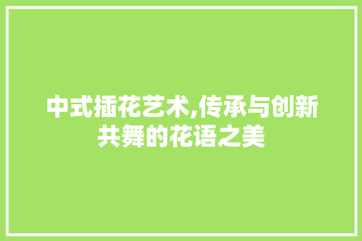 中式插花艺术,传承与创新共舞的花语之美