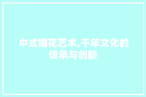 中式插花艺术,千年文化的传承与创新