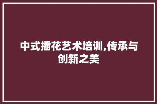 中式插花艺术培训,传承与创新之美