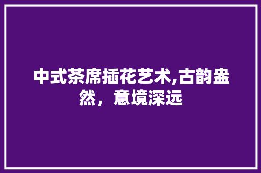 中式茶席插花艺术,古韵盎然，意境深远