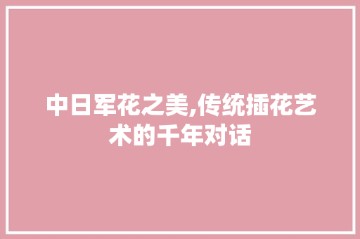 中日军花之美,传统插花艺术的千年对话