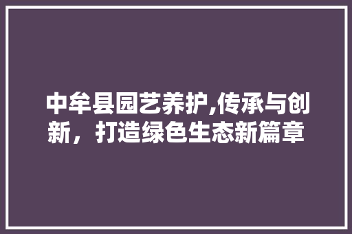 中牟县园艺养护,传承与创新，打造绿色生态新篇章 农业常识