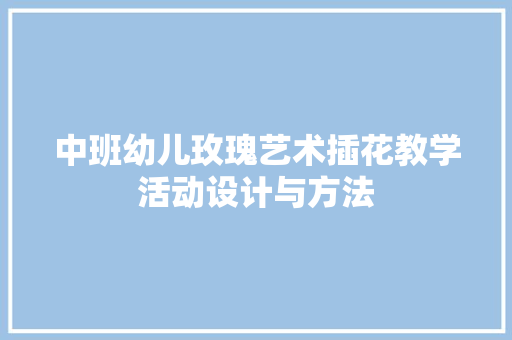 中班幼儿玫瑰艺术插花教学活动设计与方法