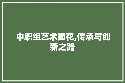 中职组艺术插花,传承与创新之路