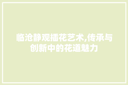 临沧静观插花艺术,传承与创新中的花道魅力