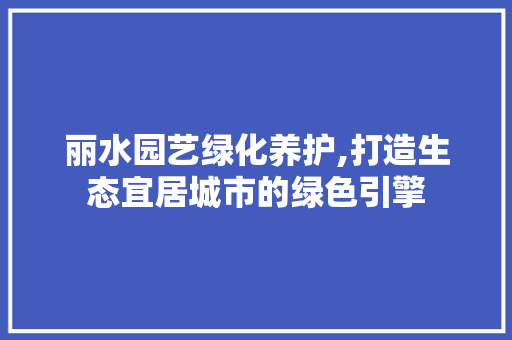 丽水园艺绿化养护,打造生态宜居城市的绿色引擎