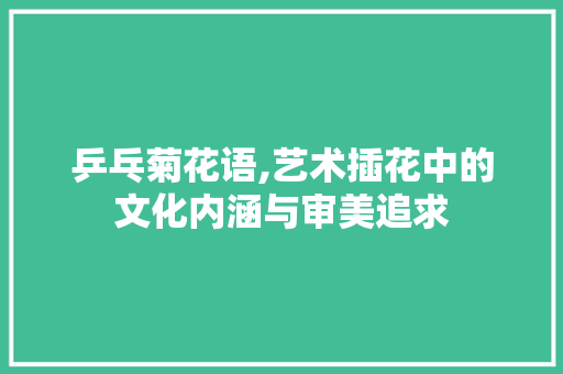 乒乓菊花语,艺术插花中的文化内涵与审美追求