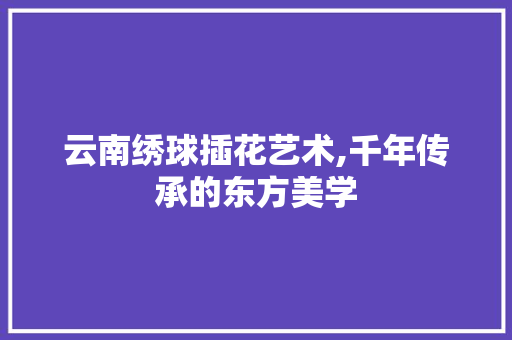 云南绣球插花艺术,千年传承的东方美学