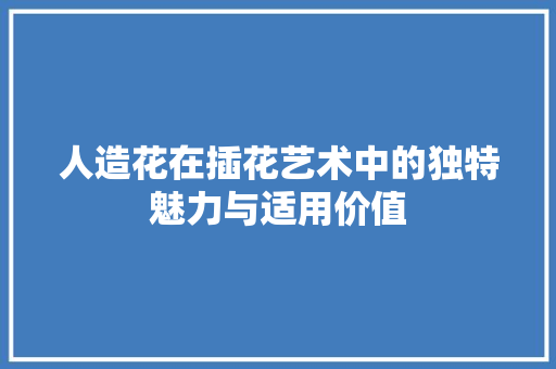人造花在插花艺术中的独特魅力与适用价值 人造花在插花艺术中的独特魅力与适用价值