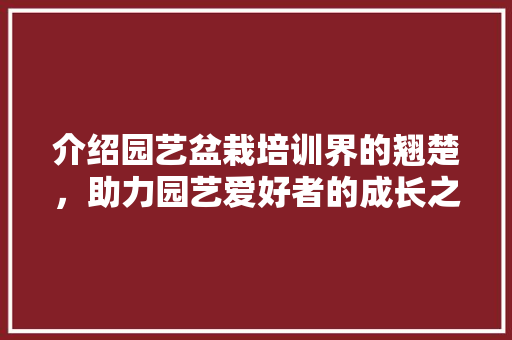 介绍园艺盆栽培训界的翘楚，助力园艺爱好者的成长之路 农业常识