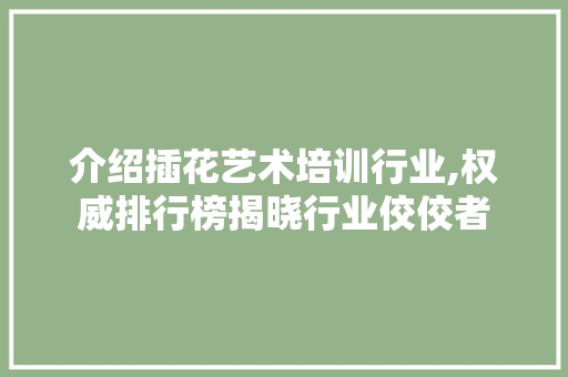 介绍插花艺术培训行业,权威排行榜揭晓行业佼佼者 介绍插花艺术培训行业,权威排行榜揭晓行业佼佼者