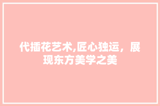 代插花艺术,匠心独运，展现东方美学之美