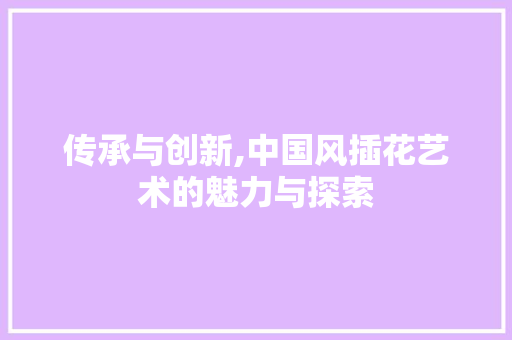 传承与创新,中国风插花艺术的魅力与探索