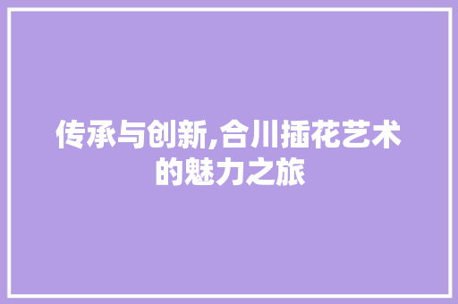 传承与创新,合川插花艺术的魅力之旅