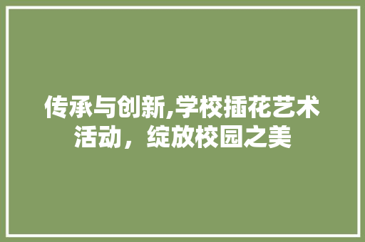 传承与创新,学校插花艺术活动，绽放校园之美