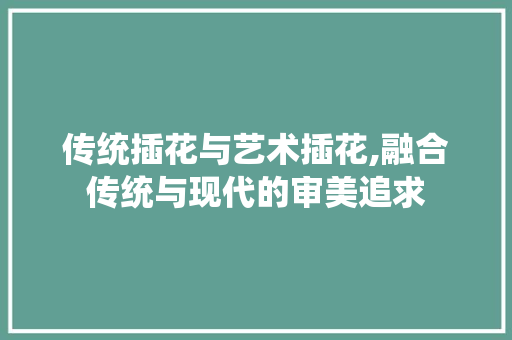 传统插花与艺术插花,融合传统与现代的审美追求