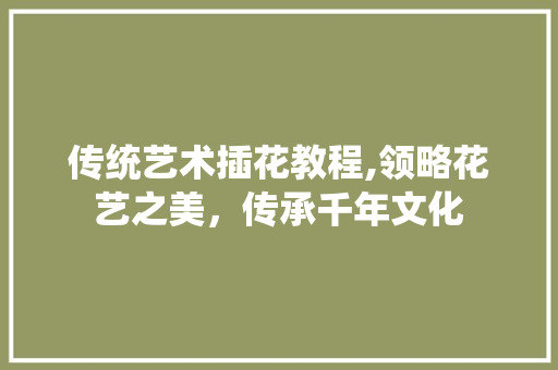 传统艺术插花教程,领略花艺之美，传承千年文化