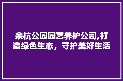 余杭公园园艺养护公司,打造绿色生态，守护美好生活
