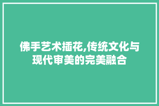 佛手艺术插花,传统文化与现代审美的完美融合