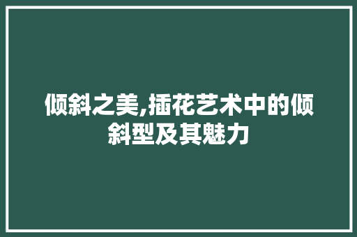 倾斜之美,插花艺术中的倾斜型及其魅力