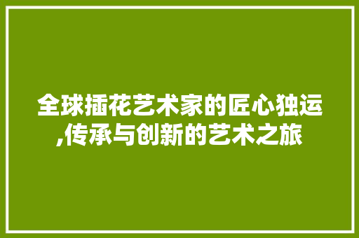 全球插花艺术家的匠心独运,传承与创新的艺术之旅 全球插花艺术家的匠心独运,传承与创新的艺术之旅